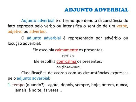 ADJUNTO ADVERBIAL Adjunto adverbial é o termo que denota circunstância do fato expresso pelo verbo ou intensifica o sentido de um verbo, adjetivo ou advérbio.