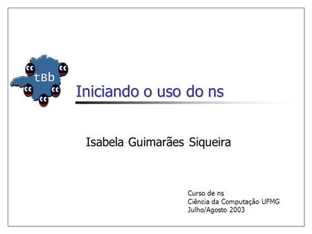 Iniciando o uso do ns Isabela Guimarães Siqueira Curso de ns Ciência da Computação UFMG Julho/Agosto 2003.