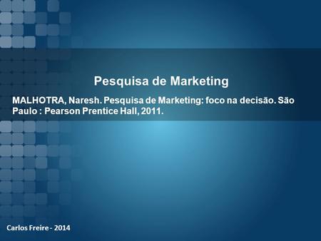 Pesquisa de Marketing MALHOTRA, Naresh. Pesquisa de Marketing: foco na decisão. São Paulo : Pearson Prentice Hall, 2011. Carlos Freire - 2014.