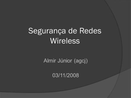 Segurança de Redes Wireless Almir Júnior (agcj)‏ 03/11/2008.