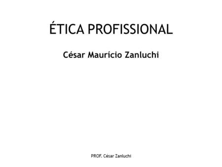 PROF. César Zanluchi ÉTICA PROFISSIONAL César Maurício Zanluchi.