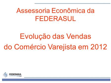 1 Assessoria Econômica da FEDERASUL Evolução das Vendas do Comércio Varejista em 2012.