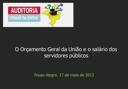 Pouso Alegre, 17 de maio de 2013 O Orçamento Geral da União e o salário dos servidores públicos.