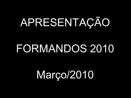 APRESENTAÇÃO FORMANDOS 2010 Março/2010