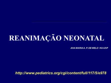 REANIMAÇÃO NEONATAL ANA MARIA A. P. DE MELO HU-USP http://www.pediatrics.org/cgi/content/full/117/5/e978.