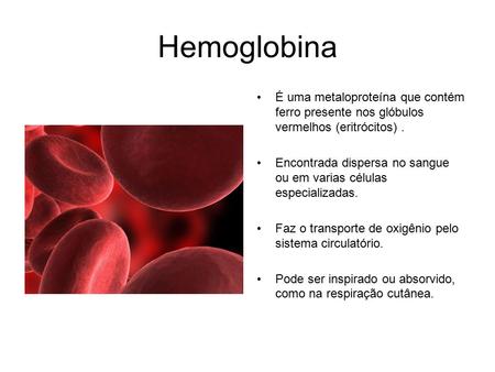 Hemoglobina É uma metaloproteína que contém ferro presente nos glóbulos vermelhos (eritrócitos) . Encontrada dispersa no sangue ou em varias células especializadas.