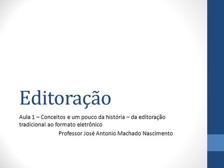 Editoração Aula 1 – Conceitos e um pouco da história – da editoração tradicional ao formato eletrônico Professor José Antonio Machado Nascimento.