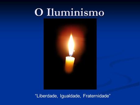 O Iluminismo “Liberdade, Igualdade, Fraternidade”.