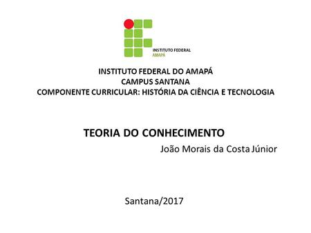 INSTITUTO FEDERAL DO AMAPÁ CAMPUS SANTANA COMPONENTE CURRICULAR: HISTÓRIA DA CIÊNCIA E TECNOLOGIA TEORIA DO CONHECIMENTO João Morais da Costa Júnior Santana/2017.