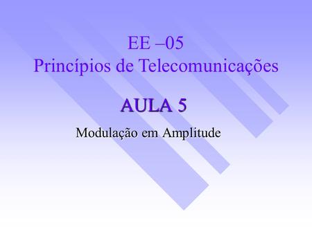 AULA 5 Modulação em Amplitude EE –05 Princípios de Telecomunicações.