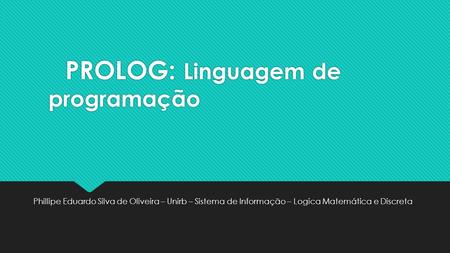 PROLOG: Linguagem de programação Phillipe Eduardo Silva de Oliveira – Unirb – Sistema de Informação – Logica Matemática e Discreta.