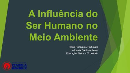 A Influência do Ser Humano no Meio Ambiente Diana Rodrigues Fortunato Valquíria Cardoso Kemp Educação Física – 5º período.