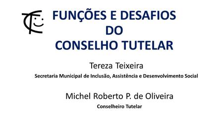 FUNÇÕES E DESAFIOS DO CONSELHO TUTELAR Tereza Teixeira Secretaria Municipal de Inclusão, Assistência e Desenvolvimento Social Michel Roberto P. de Oliveira.