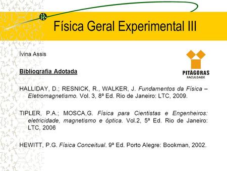 Física Geral Experimental III Ívina Assis Bibliografia Adotada HALLIDAY, D.; RESNICK, R., WALKER, J. Fundamentos da Física – Eletromagnetismo. Vol. 3,