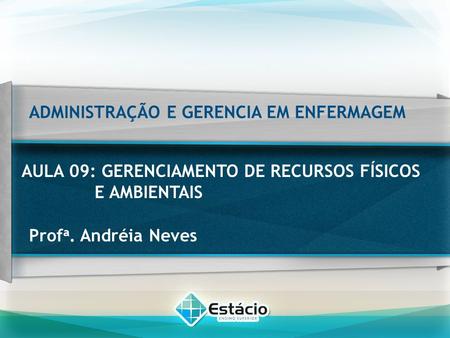 ADMINISTRAÇÃO E GERENCIA EM ENFERMAGEM AULA 09: GERENCIAMENTO DE RECURSOS FÍSICOS E AMBIENTAIS Prof a. Andréia Neves.