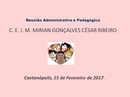 Reunião Administrativa e Pedagógica C. E. I. M. MIRIAN GONÇALVES CÉSAR RIBEIRO Caetanópolis, 15 de Fevereiro de 2017.