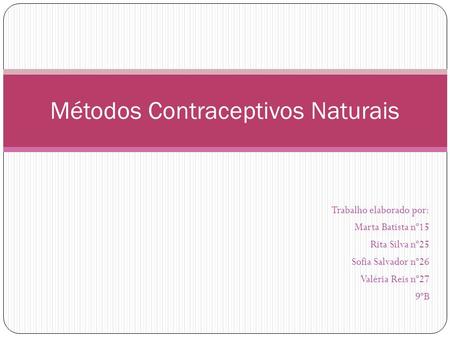 Trabalho elaborado por: Marta Batista nº15 Rita Silva nº25 Sofia Salvador nº26 Valéria Reis nº27 9ºB Métodos Contraceptivos Naturais.
