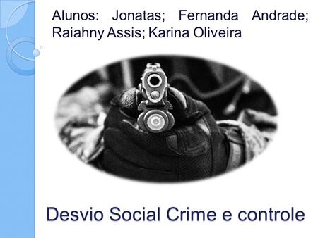 Desvio Social Crime e controle Alunos: Jonatas; Fernanda Andrade; Raiahny Assis; Karina Oliveira.