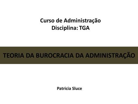 Curso de Administração Disciplina: TGA TEORIA DA BUROCRACIA DA ADMINISTRAÇÃO Patricia Sluce.