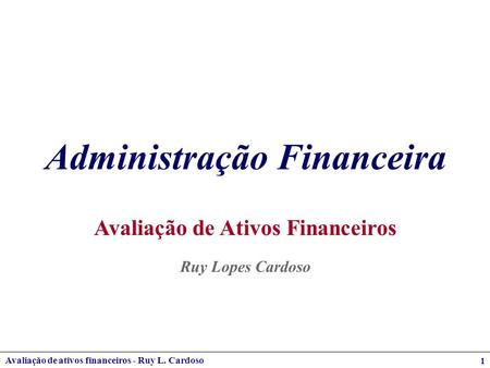 Avaliação de ativos financeiros - Ruy L. Cardoso 1 Administração Financeira Avaliação de Ativos Financeiros Ruy Lopes Cardoso.