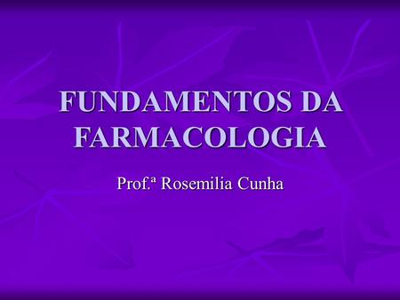 FUNDAMENTOS DA FARMACOLOGIA Prof.ª Rosemilia Cunha.