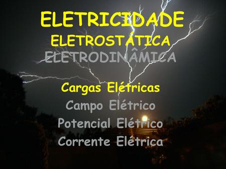 ELETRICIDADE Cargas Elétricas Campo Elétrico Potencial Elétrico Corrente Elétrica ELETROSTÁTICA ELETRODINÂMICA.