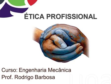 ÉTICA PROFISSIONAL Curso: Engenharia Mecânica Prof. Rodrigo Barbosa.