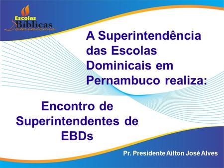 Pr. Presidente Ailton José Alves Encontro de Superintendentes de EBDs A Superintendência das Escolas Dominicais em Pernambuco realiza: