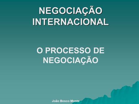 NEGOCIAÇÃO INTERNACIONAL O PROCESSO DE NEGOCIAÇÃO João Bosco Monte.