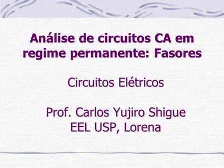 Análise de circuitos CA em regime permanente: Fasores Circuitos Elétricos Prof. Carlos Yujiro Shigue EEL USP, Lorena.