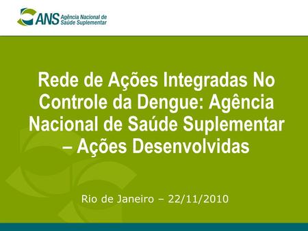 Rede de Ações Integradas No Controle da Dengue: Agência Nacional de Saúde Suplementar – Ações Desenvolvidas Rio de Janeiro – 22/11/2010.
