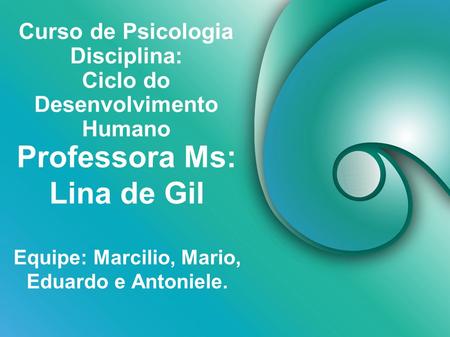 Curso de Psicologia Disciplina: Ciclo do Desenvolvimento Humano Equipe: Marcilio, Mario, Eduardo e Antoniele. Professora Ms: Lina de Gil.