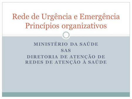 MINISTÉRIO DA SAÚDE SAS DIRETORIA DE ATENÇÃO DE REDES DE ATENÇÃO À SAÚDE Rede de Urgência e Emergência Princípios organizativos.