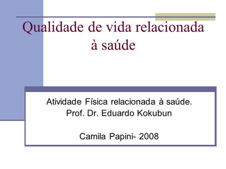 Qualidade de vida relacionada à saúde Atividade Física relacionada à saúde. Prof. Dr. Eduardo Kokubun Camila Papini