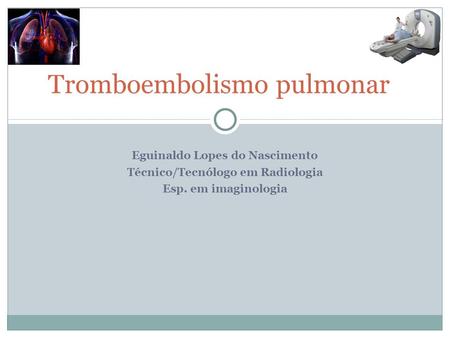 Tromboembolismo pulmonar Eguinaldo Lopes do Nascimento Técnico/Tecnólogo em Radiologia Esp. em imaginologia.