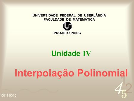 UNIVERSIDADE FEDERAL DE UBERLÂNDIA FACULDADE DE MATEMÁTICA PROJETO PIBEG Unidade IV Interpolação Polinomial.