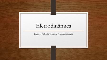 Eletrodinâmica Equipe: Roberta Ticianne / Maria Eduarda.