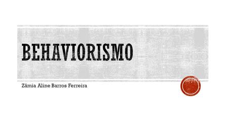 Zâmia Aline Barros Ferreira.  Behavior = comportamento  O termo Behaviorismo foi inaugurado pelo americano John B. Watson, em artigo publicado em 1913,