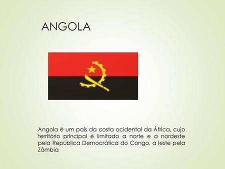 ANGOLA Angola é um país da costa ocidental da África, cujo território principal é limitado a norte e a nordeste pela República Democrática do Congo, a.
