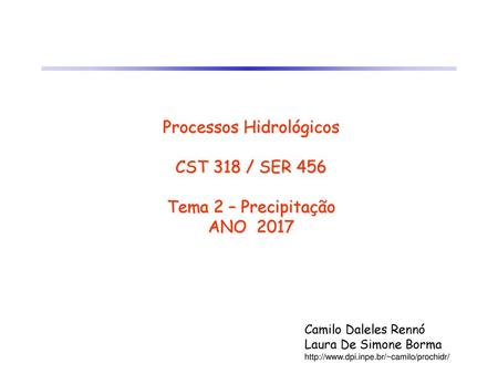 Processos Hidrológicos CST 318 / SER 456 Tema 2 – Precipitação ANO 2017 Camilo Daleles Rennó Laura De Simone Borma http://www.dpi.inpe.br/~camilo/prochidr/