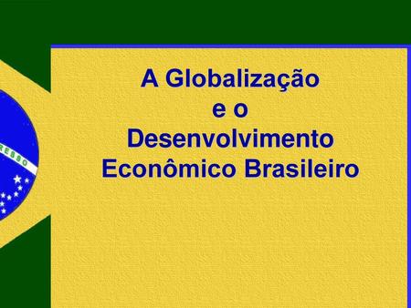 A Globalização e o Desenvolvimento Econômico Brasileiro.