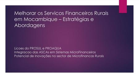 Melhorar os Servicos Financeiros Rurais em Mocambique – Estratégias e Abordagens Licoes do PROSUL e PROAQUA Integracao das ASCAs em Sistemas MicroFinanceiros.