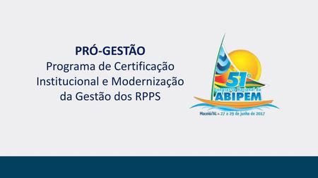 PRÓ-GESTÃO Programa de Certificação Institucional e Modernização da Gestão dos RPPS.