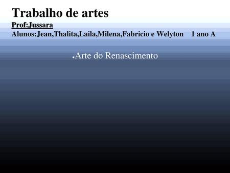 Trabalho de artes Prof:Jussara  Alunos:Jean,Thalita,Laila,Milena,Fabricio e Welyton 1 ano A Arte do Renascimento.