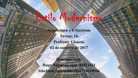 Estilo Modernismo Arquitetura e Urbanismo Turma: 1b Professor Glaucos 02 de outubro de 2017 Henrique rgm: Hugo Nogueira rgm: Sthefanie Aparecida.