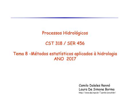 Processos Hidrológicos CST 318 / SER 456 Tema 8 -Métodos estatísticos aplicados à hidrologia ANO 2017 Camilo Daleles Rennó Laura De Simone Borma http://www.dpi.inpe.br/~camilo/prochidr/