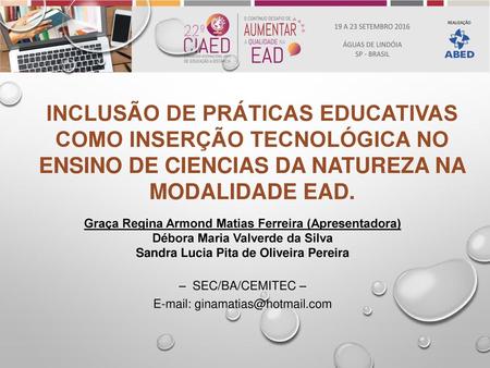 INCLUSÃO DE PRÁTICAS EDUCATIVAS COMO INSERÇÃO TECNOLÓGICA NO ENSINO DE CIENCIAS DA NATUREZA NA MODALIDADE EAD. Graça Regina Armond Matias Ferreira (Apresentadora)