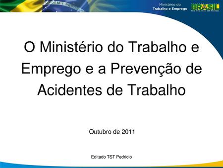 O Ministério do Trabalho e Emprego e a Prevenção de Acidentes de Trabalho Outubro de 2011 Editado TST Pedricio.