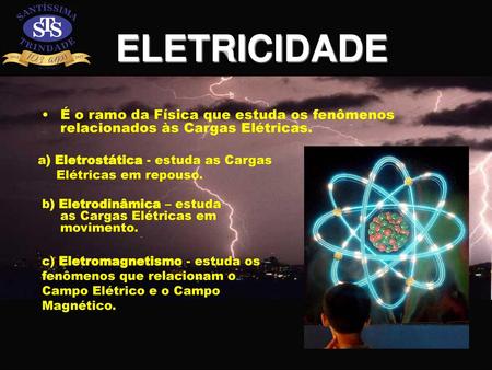 ELETRICIDADE É o ramo da Física que estuda os fenômenos relacionados às Cargas Elétricas. a) Eletrostática - estuda as Cargas Elétricas em repouso. b)