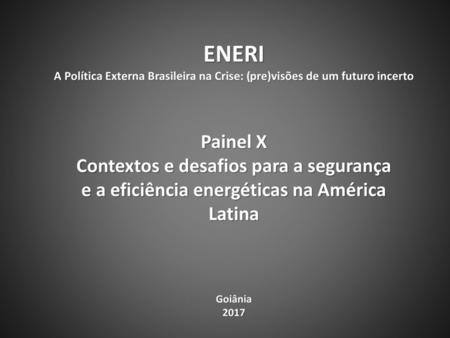 ENERI A Política Externa Brasileira na Crise: (pre)visões de um futuro incerto Painel X Contextos e desafios para a segurança e a eficiência energéticas.